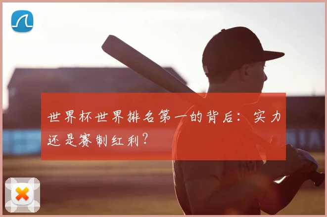 世界杯世界排名第一的背后:实力还是赛制红利?
