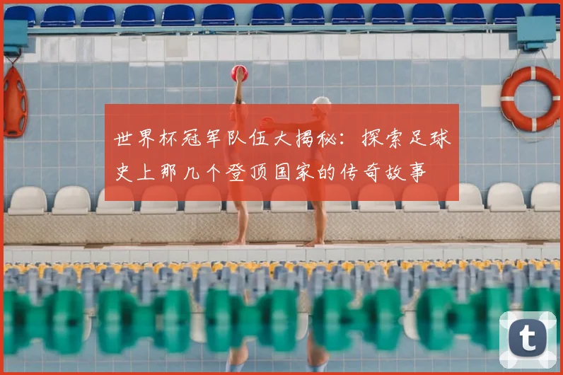 世界杯冠军队伍大揭秘：探索足球史上那几个登顶国家的传奇故事
