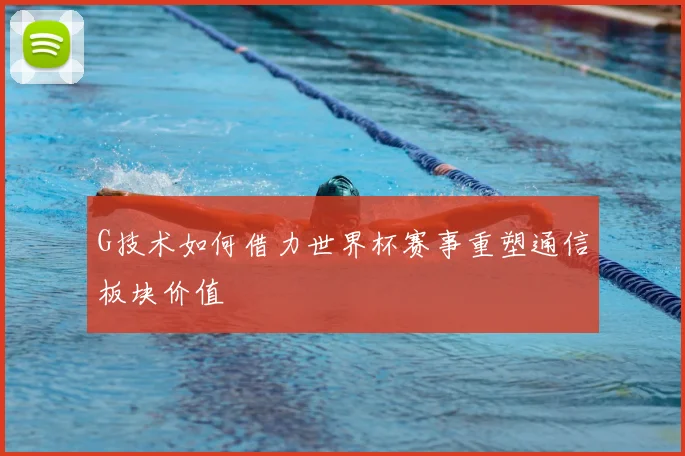 G技术如何借力世界杯赛事重塑通信板块价值