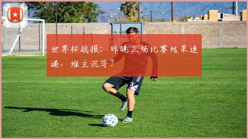世界杯战报：昨晚三场比赛结果速递，谁主沉浮？