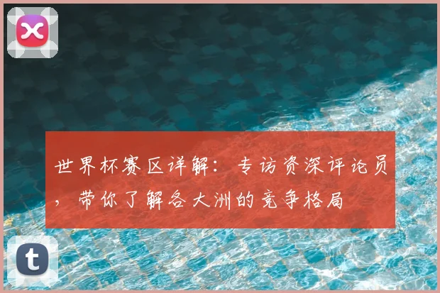 世界杯赛区详解:专访资深评论员,带你了解各大洲的竞争格局