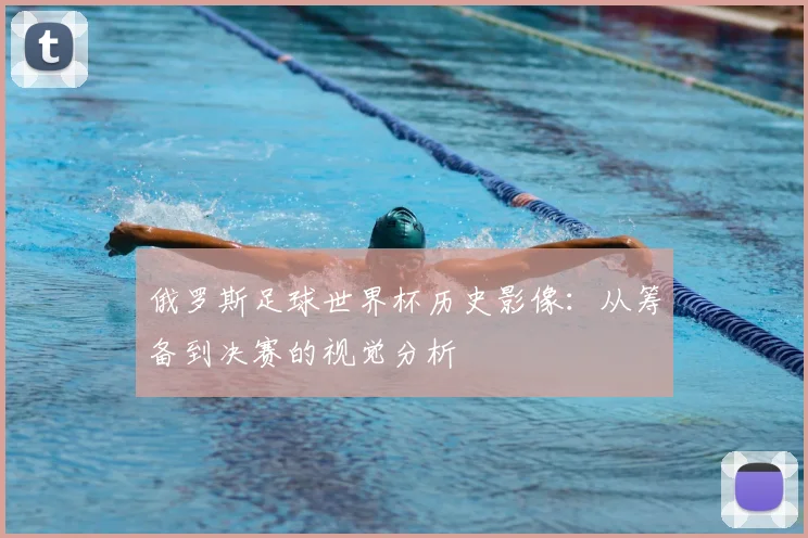 俄罗斯足球世界杯历史影像:从筹备到决赛的视觉分析