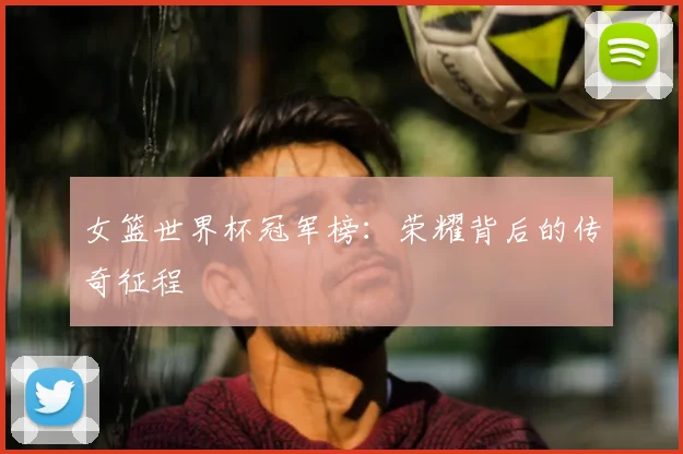 女篮世界杯冠军榜:荣耀背后的传奇征程