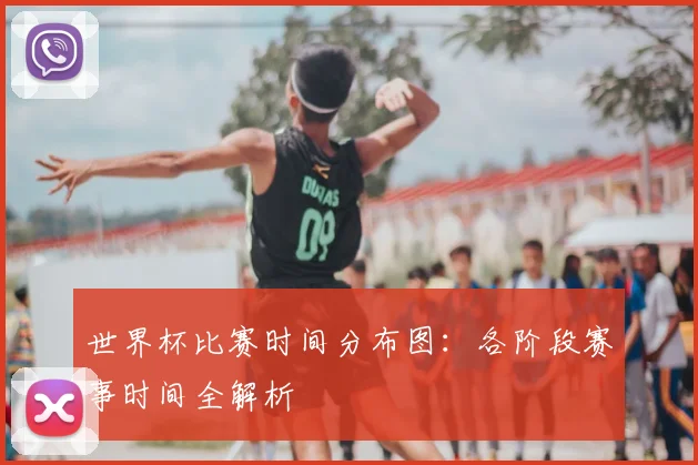 世界杯比赛时间分布图：各阶段赛事时间全解析