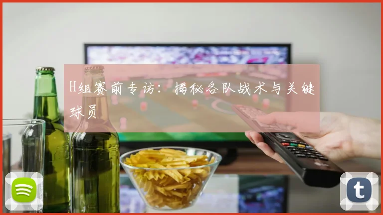 H组赛前专访:揭秘各队战术与关键球员
