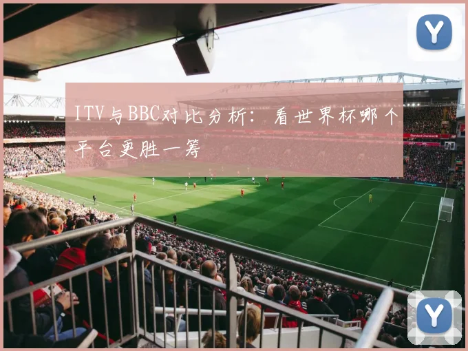 ITV与BBC对比分析：看世界杯哪个平台更胜一筹