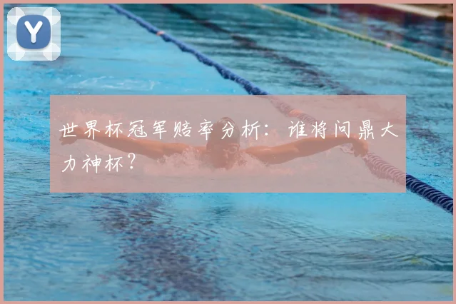 世界杯冠军赔率分析：谁将问鼎大力神杯？