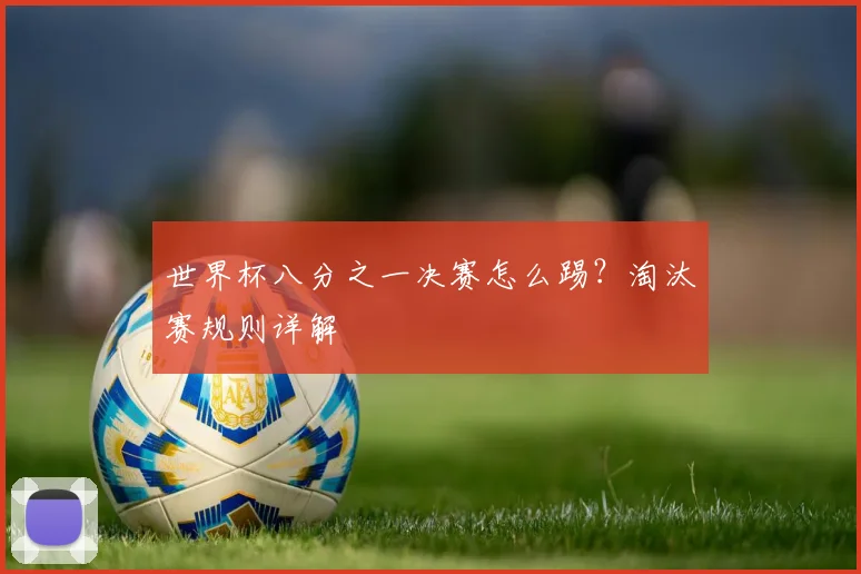 世界杯八分之一决赛怎么踢？淘汰赛规则详解