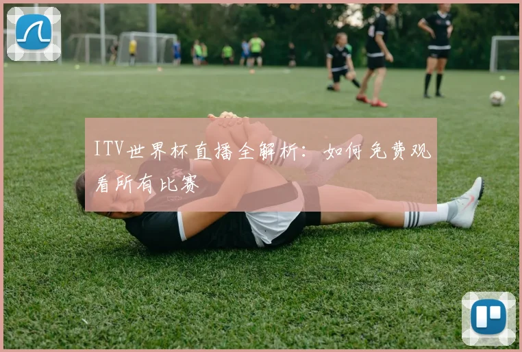 ITV世界杯直播全解析：如何免费观看所有比赛