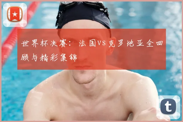 世界杯决赛:法国vs克罗地亚全回顾与精彩集锦