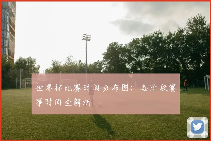 世界杯比赛时间分布图:各阶段赛事时间全解析
