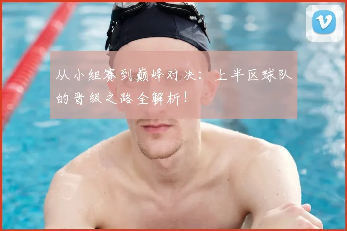从小组赛到巅峰对决:上半区球队的晋级之路全解析!