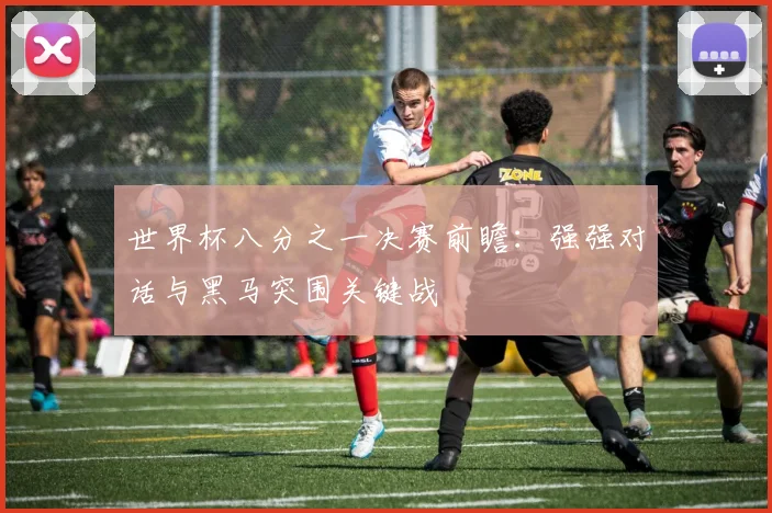 世界杯八分之一决赛前瞻：强强对话与黑马突围关键战