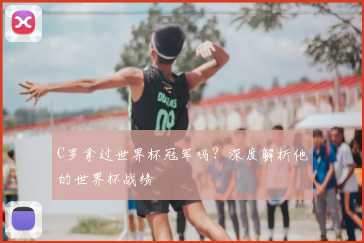 C罗拿过世界杯冠军吗？深度解析他的世界杯战绩