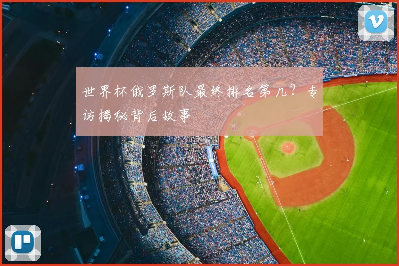 世界杯俄罗斯队最终排名第几？专访揭秘背后故事