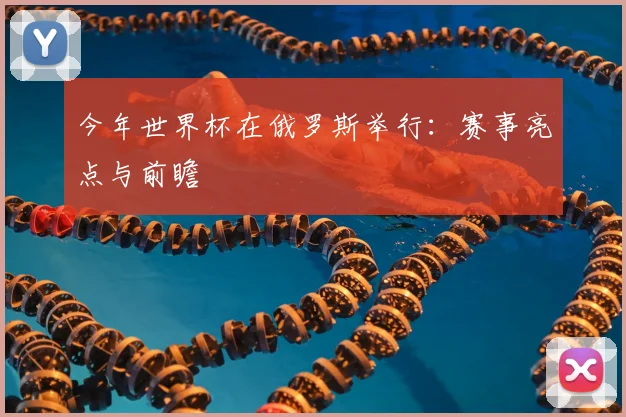 今年世界杯在俄罗斯举行：赛事亮点与前瞻