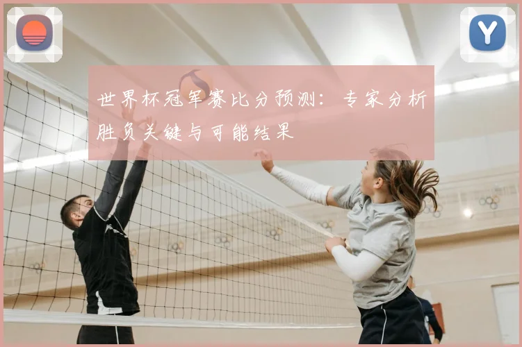 世界杯冠军赛比分预测：专家分析胜负关键与可能结果