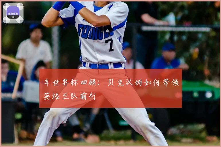 年世界杯回顾：贝克汉姆如何带领英格兰队前行