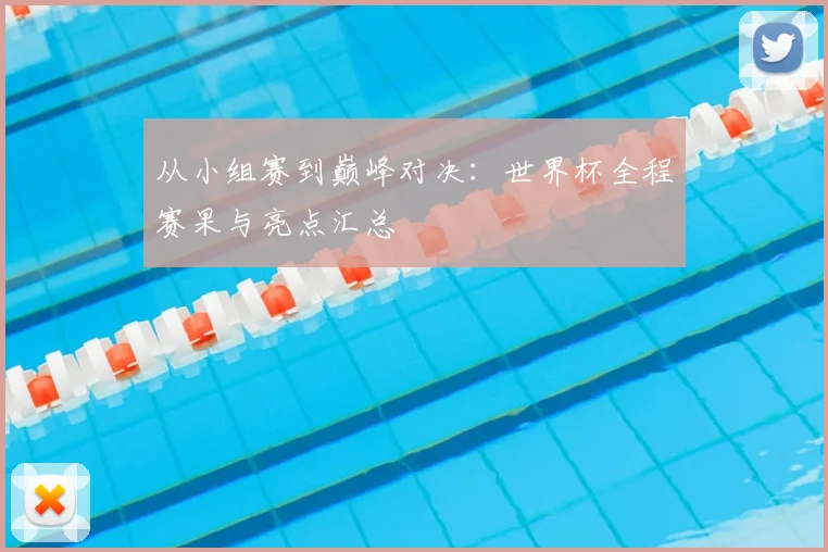 从小组赛到巅峰对决：世界杯全程赛果与亮点汇总