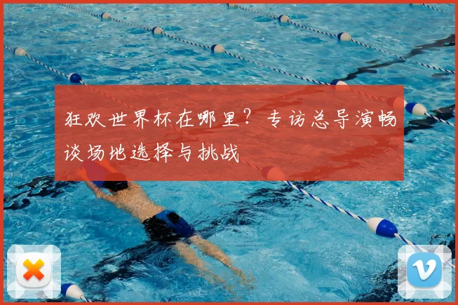 狂欢世界杯在哪里？专访总导演畅谈场地选择与挑战