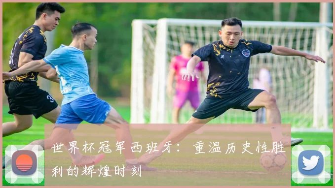 世界杯冠军西班牙:重温历史性胜利的辉煌时刻