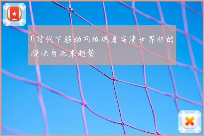 G时代下移动网络观看高清世界杯的现状与未来趋势