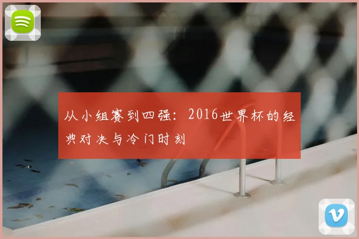 从小组赛到四强：2016世界杯的经典对决与冷门时刻