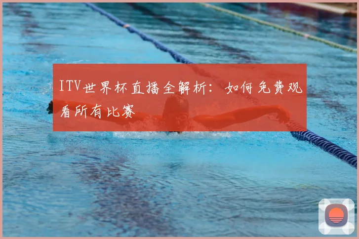 ITV世界杯直播全解析:如何免费观看所有比赛