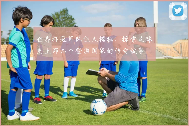 世界杯冠军队伍大揭秘:探索足球史上那几个登顶国家的传奇故事