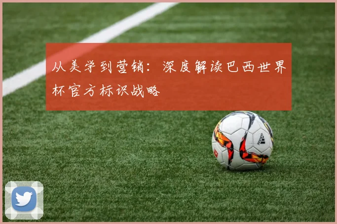 从美学到营销:深度解读巴西世界杯官方标识战略