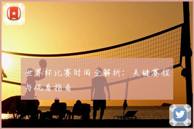 世界杯比赛时间全解析：关键赛程与观看指南
