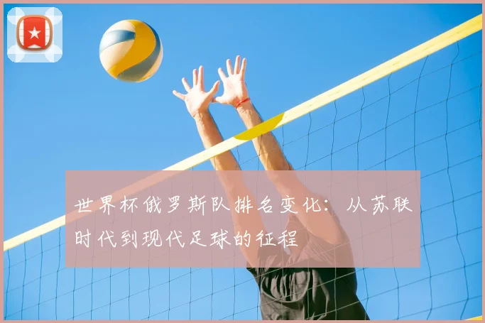 世界杯俄罗斯队排名变化：从苏联时代到现代足球的征程