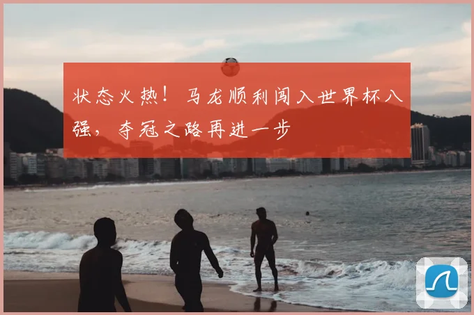 状态火热！马龙顺利闯入世界杯八强，夺冠之路再进一步