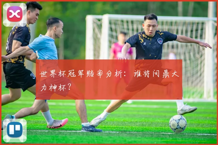世界杯冠军赔率分析：谁将问鼎大力神杯？