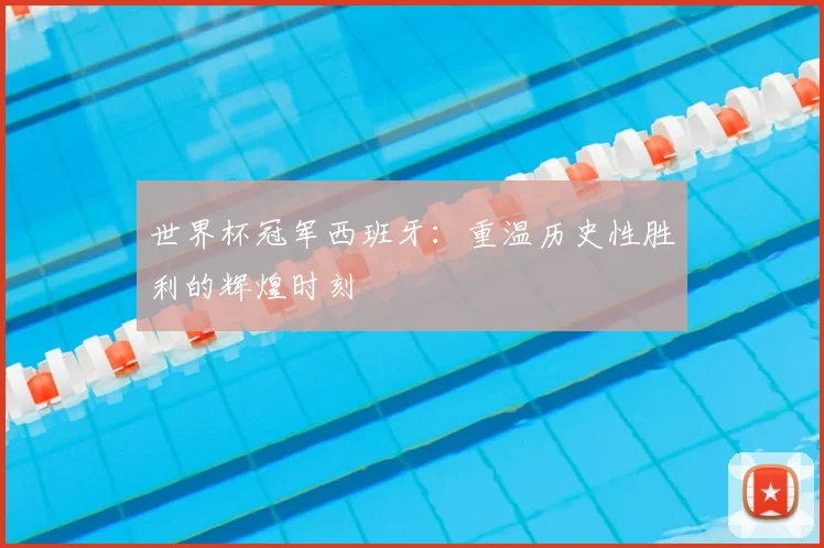 世界杯冠军西班牙:重温历史性胜利的辉煌时刻