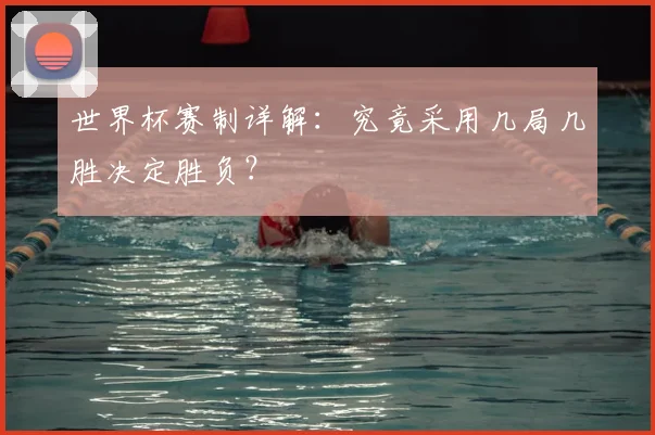世界杯赛制详解:究竟采用几局几胜决定胜负?