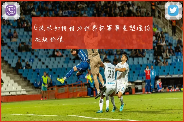 G技术如何借力世界杯赛事重塑通信板块价值
