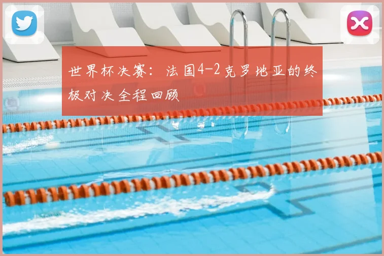 世界杯决赛:法国4-2克罗地亚的终极对决全程回顾