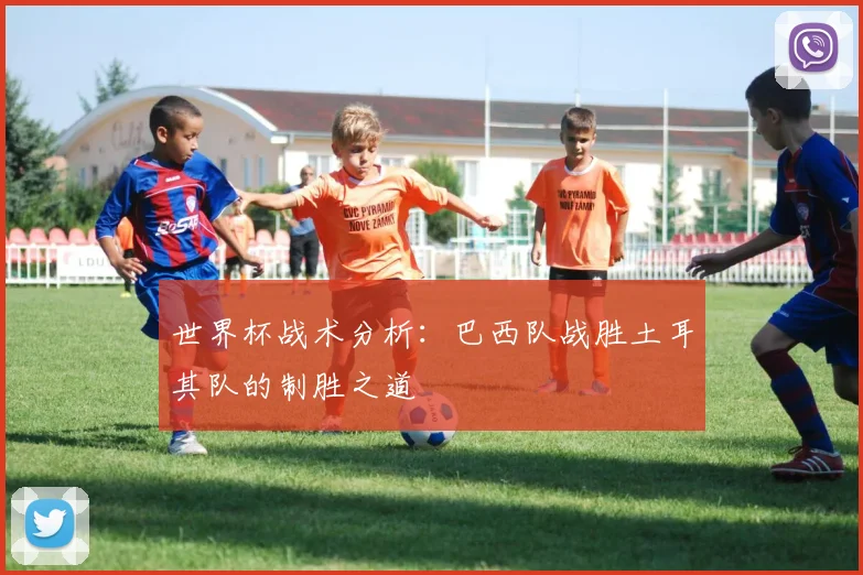 世界杯战术分析:巴西队战胜土耳其队的制胜之道