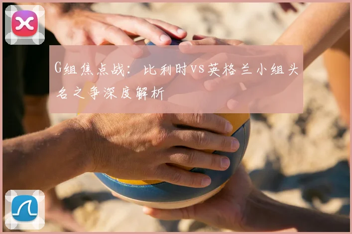 G组焦点战:比利时vs英格兰小组头名之争深度解析