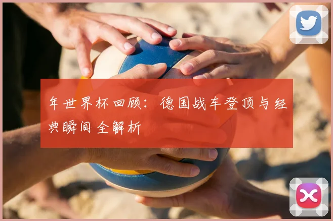 年世界杯回顾：德国战车登顶与经典瞬间全解析