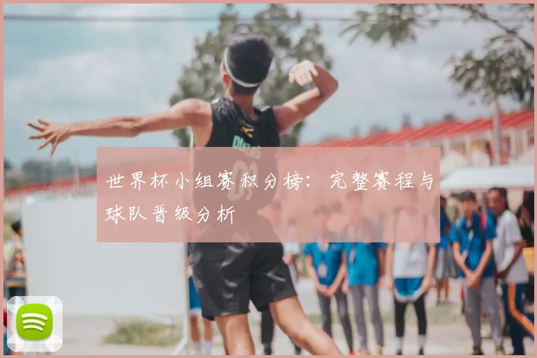 世界杯小组赛积分榜：完整赛程与球队晋级分析