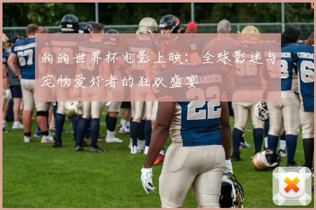 狗狗世界杯电影上映：全球影迷与宠物爱好者的狂欢盛宴