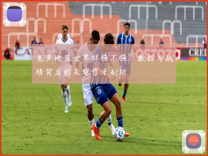 克罗地亚世界杯强不强？数据与战绩背后的足球哲学剖析