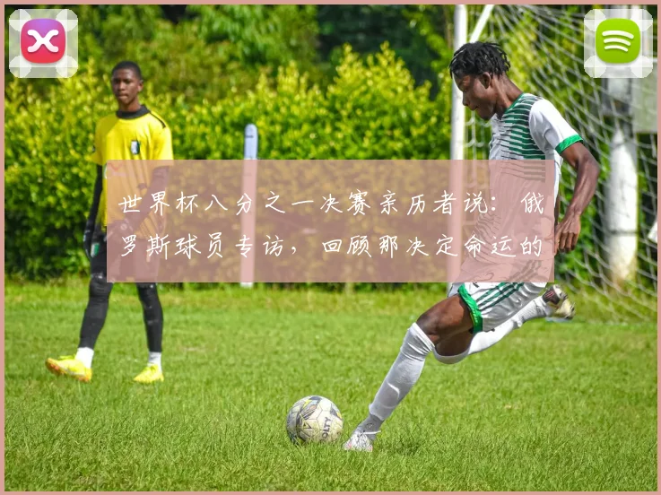 世界杯八分之一决赛亲历者说：俄罗斯球员专访，回顾那决定命运的一战