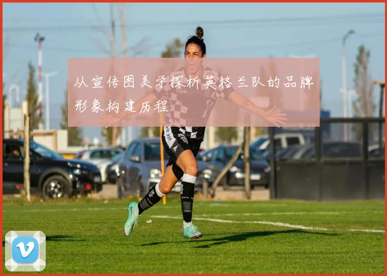 从宣传图美学探析英格兰队的品牌形象构建历程