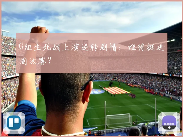 G组生死战上演逆转剧情，谁将挺进淘汰赛？