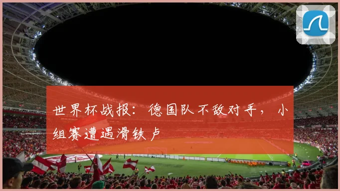 世界杯战报：德国队不敌对手，小组赛遭遇滑铁卢
