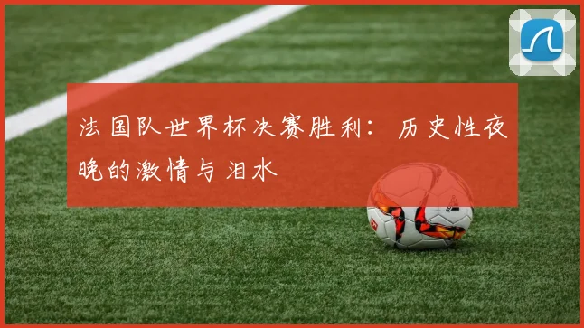 法国队世界杯决赛胜利：历史性夜晚的激情与泪水