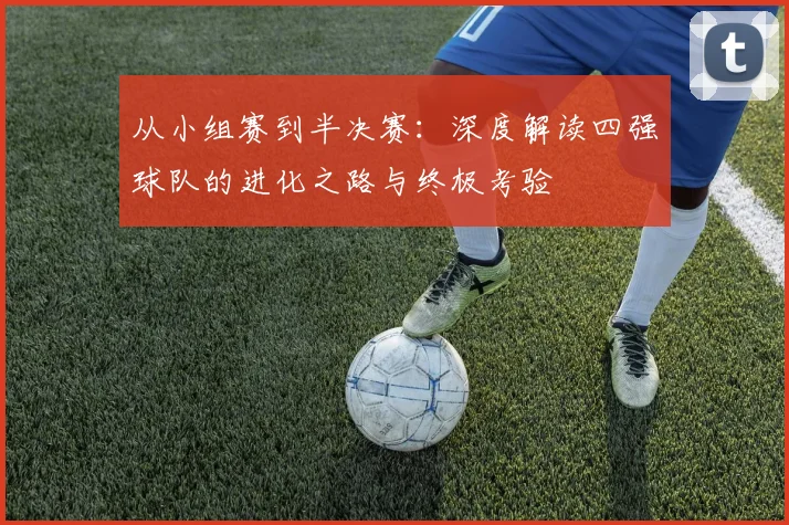 从小组赛到半决赛:深度解读四强球队的进化之路与终极考验